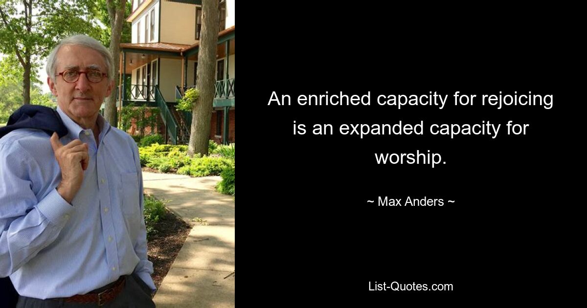 An enriched capacity for rejoicing is an expanded capacity for worship. — © Max Anders