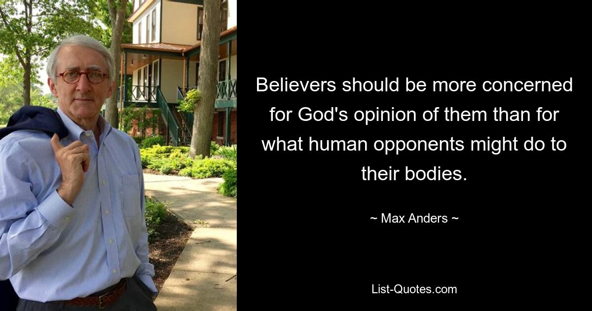 Believers should be more concerned for God's opinion of them than for what human opponents might do to their bodies. — © Max Anders