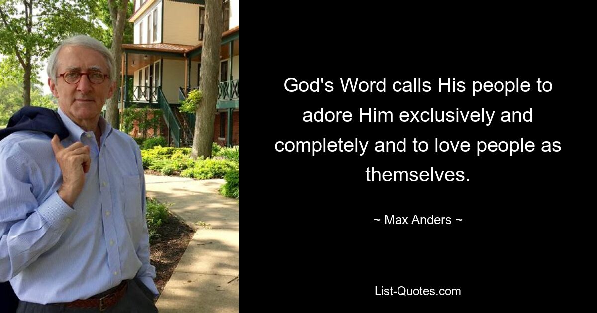 God's Word calls His people to adore Him exclusively and completely and to love people as themselves. — © Max Anders