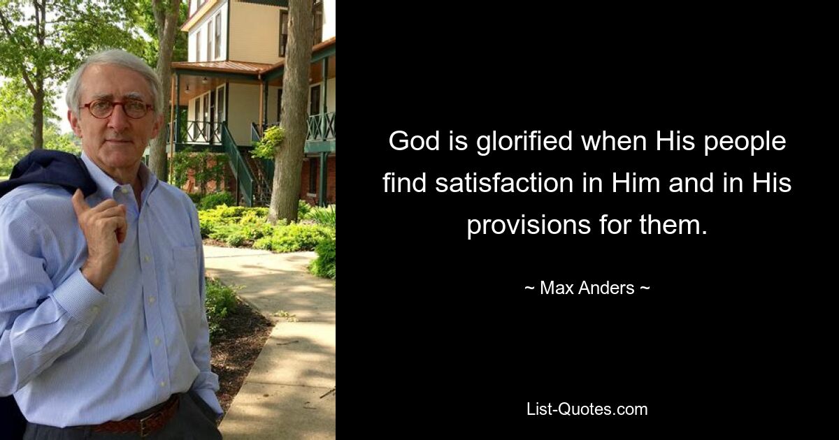 God is glorified when His people find satisfaction in Him and in His provisions for them. — © Max Anders