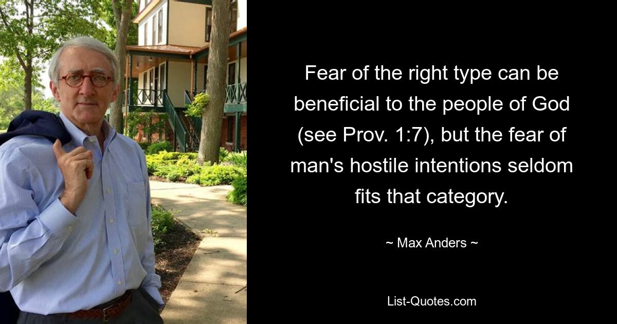 Fear of the right type can be beneficial to the people of God (see Prov. 1:7), but the fear of man's hostile intentions seldom fits that category. — © Max Anders