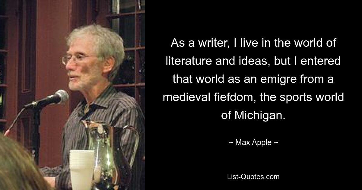 Как писатель, я живу в мире литературы и идей, но в этот мир я вошел как эмигрант из средневековой вотчины, спортивного мира Мичигана. — © Макс Apple