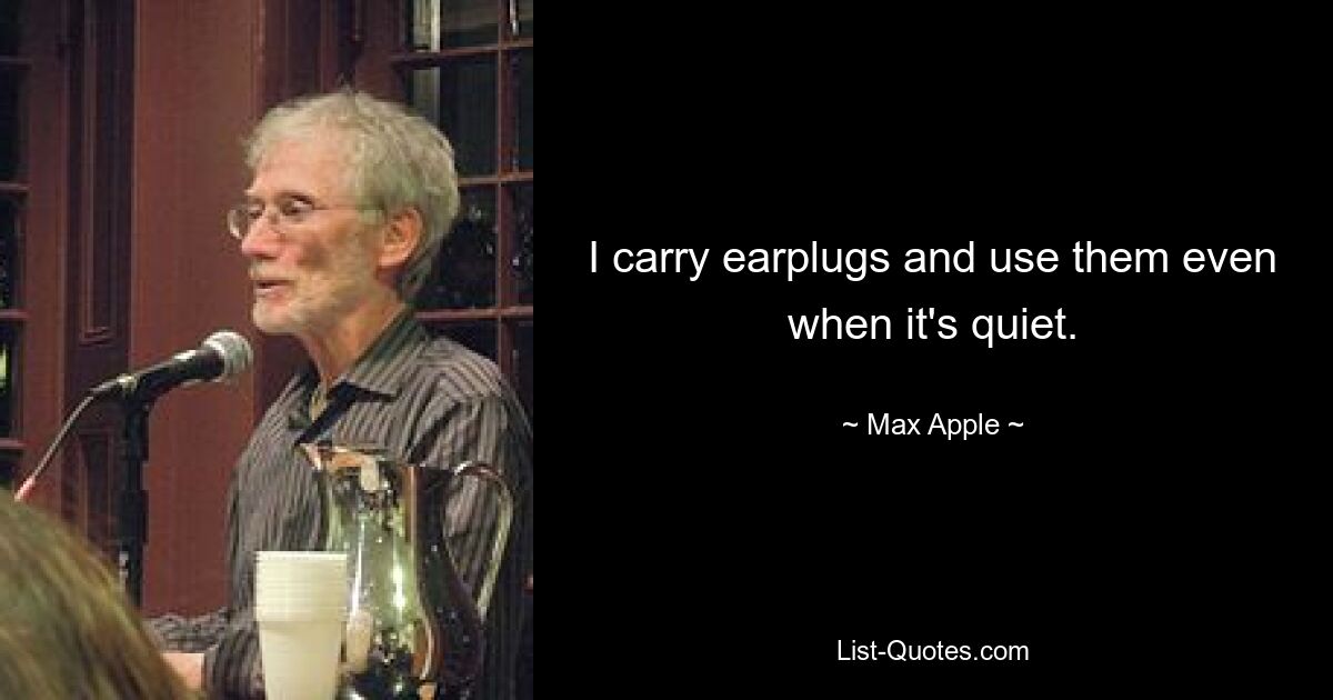 I carry earplugs and use them even when it's quiet. — © Max Apple