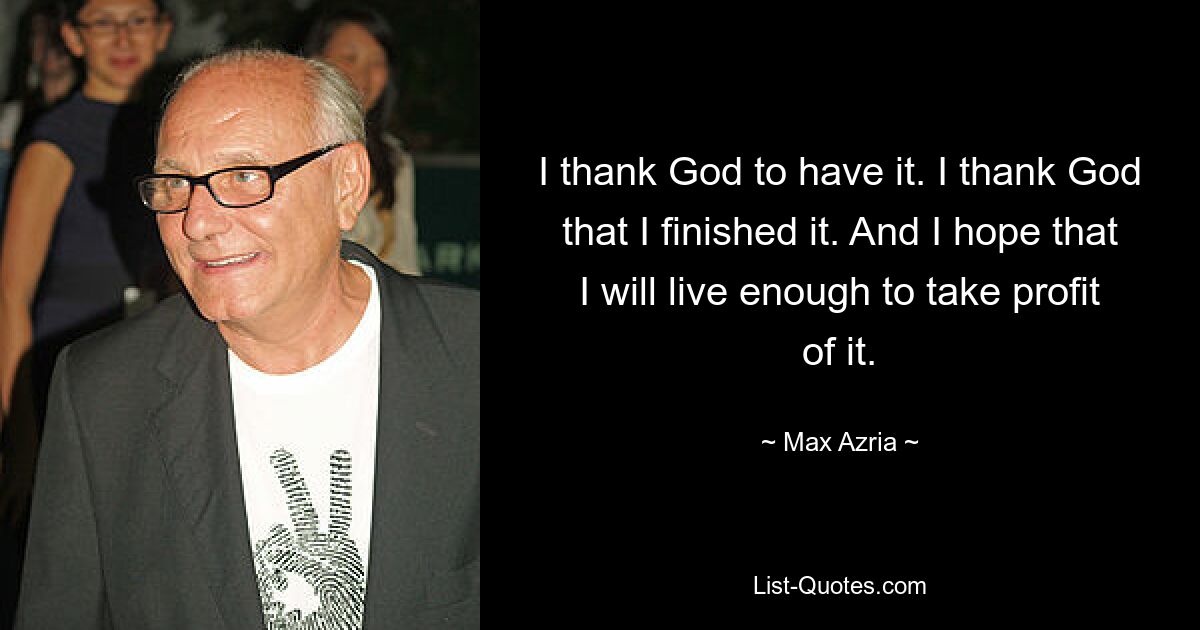 I thank God to have it. I thank God that I finished it. And I hope that I will live enough to take profit of it. — © Max Azria