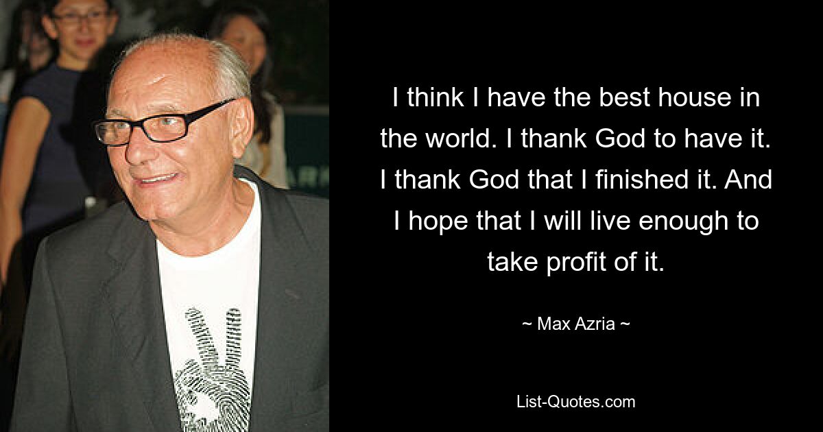 I think I have the best house in the world. I thank God to have it. I thank God that I finished it. And I hope that I will live enough to take profit of it. — © Max Azria