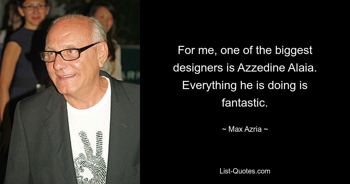 For me, one of the biggest designers is Azzedine Alaia. Everything he is doing is fantastic. — © Max Azria