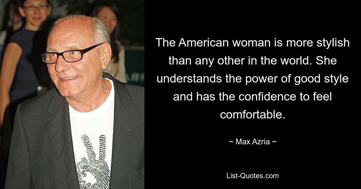 The American woman is more stylish than any other in the world. She understands the power of good style and has the confidence to feel comfortable. — © Max Azria