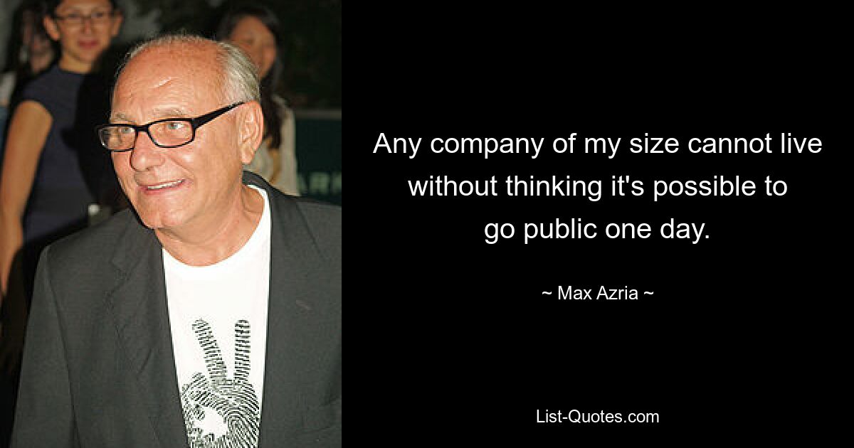 Any company of my size cannot live without thinking it's possible to go public one day. — © Max Azria