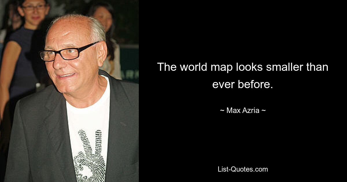 The world map looks smaller than ever before. — © Max Azria