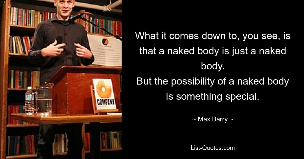 What it comes down to, you see, is that a naked body is just a naked body.
But the possibility of a naked body is something special. — © Max Barry