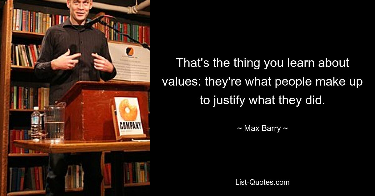 That's the thing you learn about values: they're what people make up to justify what they did. — © Max Barry