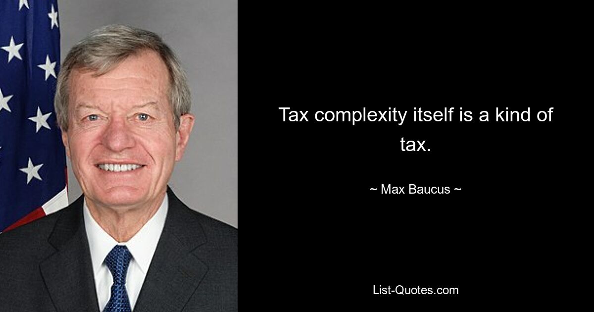 Tax complexity itself is a kind of tax. — © Max Baucus