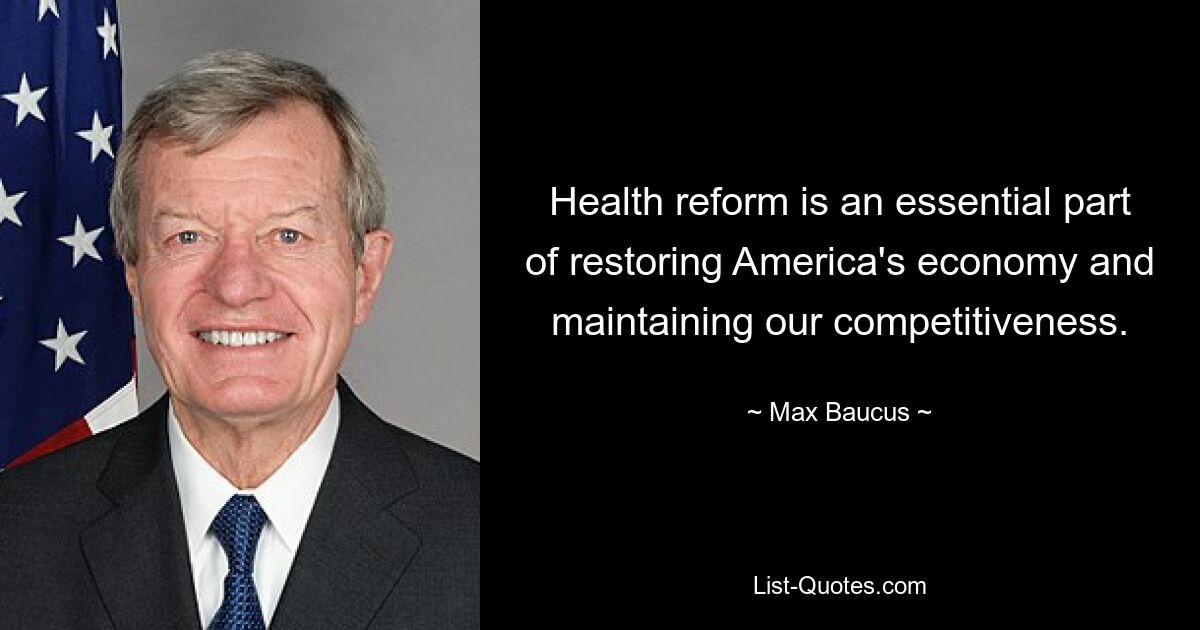 Health reform is an essential part of restoring America's economy and maintaining our competitiveness. — © Max Baucus