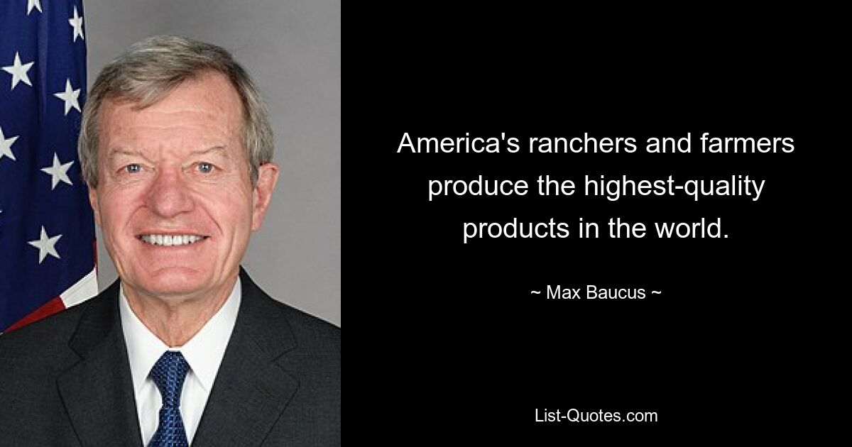 America's ranchers and farmers produce the highest-quality products in the world. — © Max Baucus