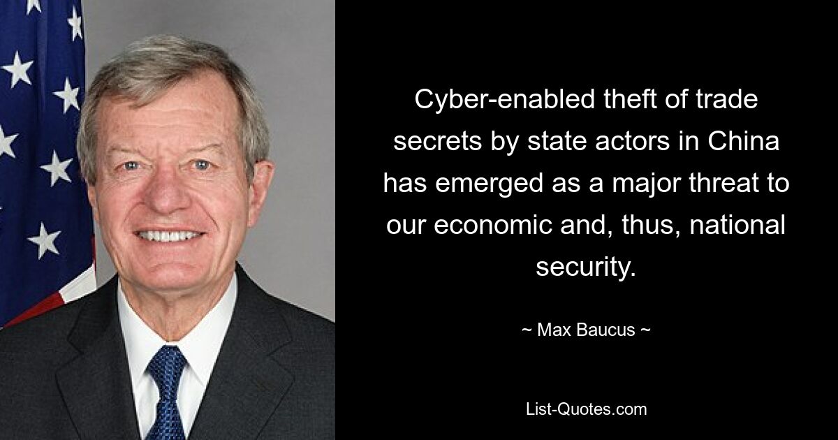 Cyber-enabled theft of trade secrets by state actors in China has emerged as a major threat to our economic and, thus, national security. — © Max Baucus