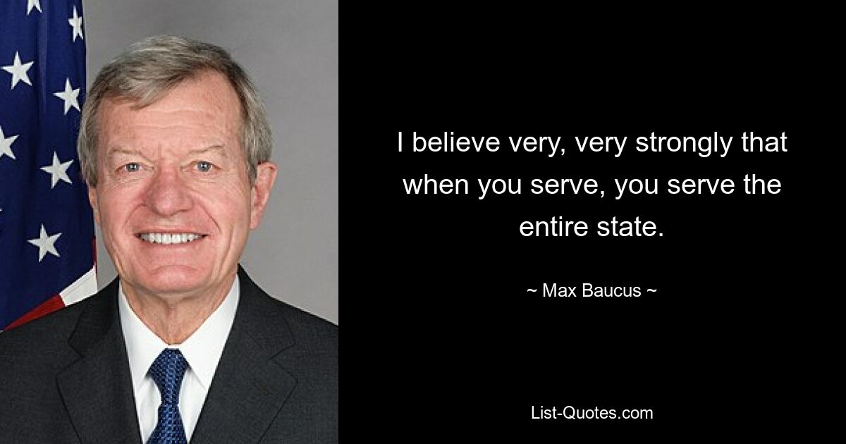 I believe very, very strongly that when you serve, you serve the entire state. — © Max Baucus