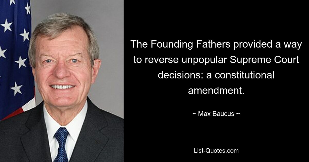 The Founding Fathers provided a way to reverse unpopular Supreme Court decisions: a constitutional amendment. — © Max Baucus