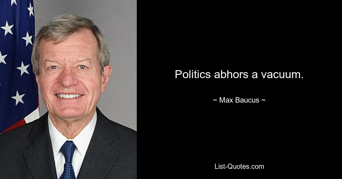 Politics abhors a vacuum. — © Max Baucus