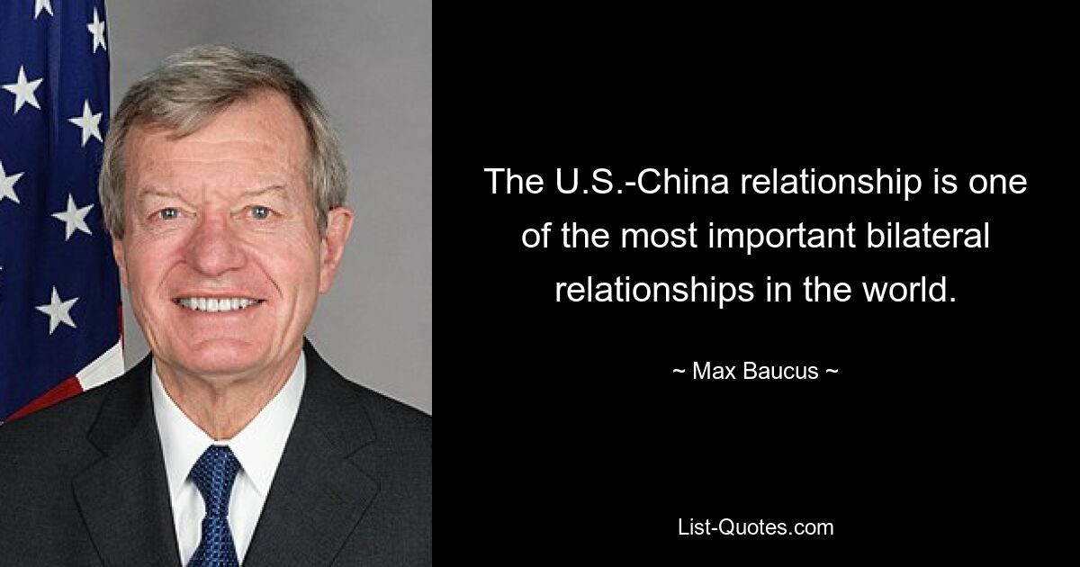 The U.S.-China relationship is one of the most important bilateral relationships in the world. — © Max Baucus