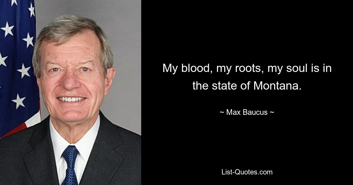 My blood, my roots, my soul is in the state of Montana. — © Max Baucus