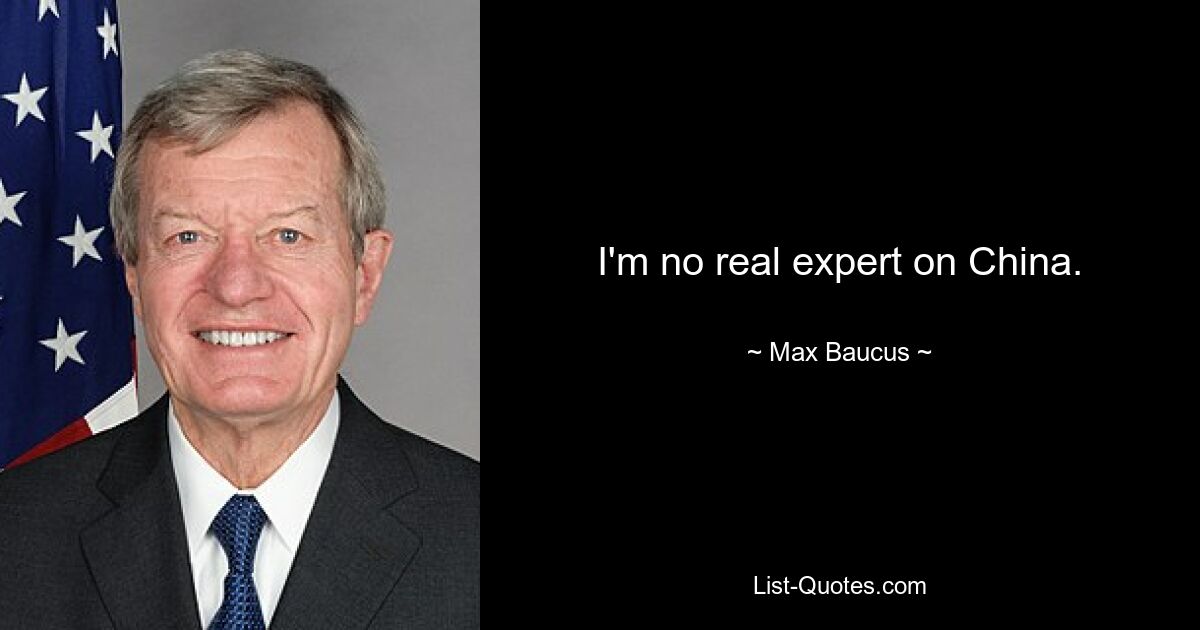 I'm no real expert on China. — © Max Baucus