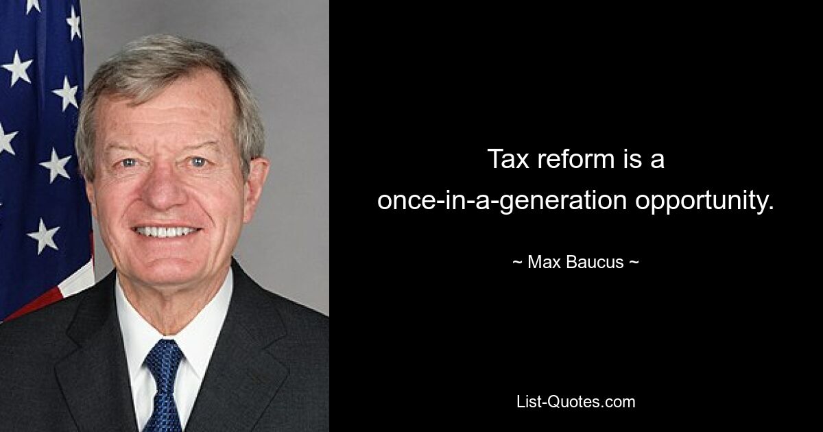 Tax reform is a once-in-a-generation opportunity. — © Max Baucus