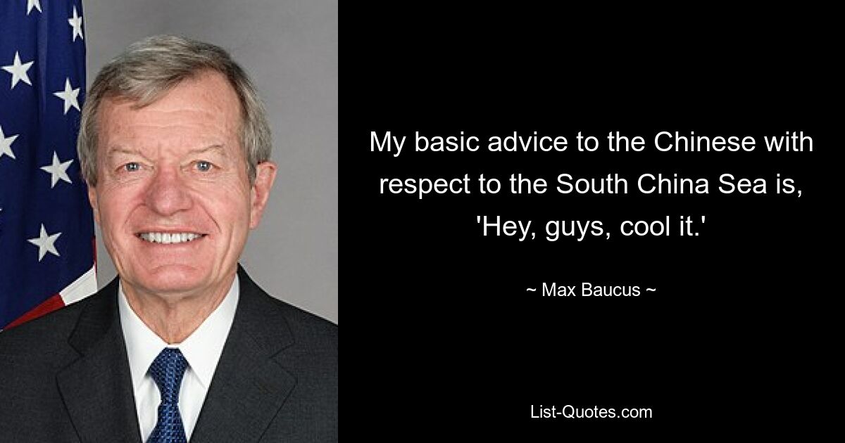 My basic advice to the Chinese with respect to the South China Sea is, 'Hey, guys, cool it.' — © Max Baucus