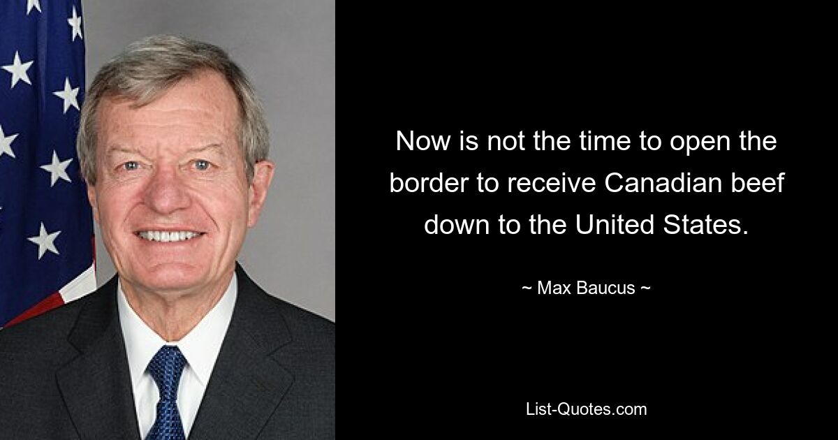 Now is not the time to open the border to receive Canadian beef down to the United States. — © Max Baucus