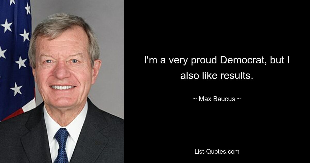 I'm a very proud Democrat, but I also like results. — © Max Baucus