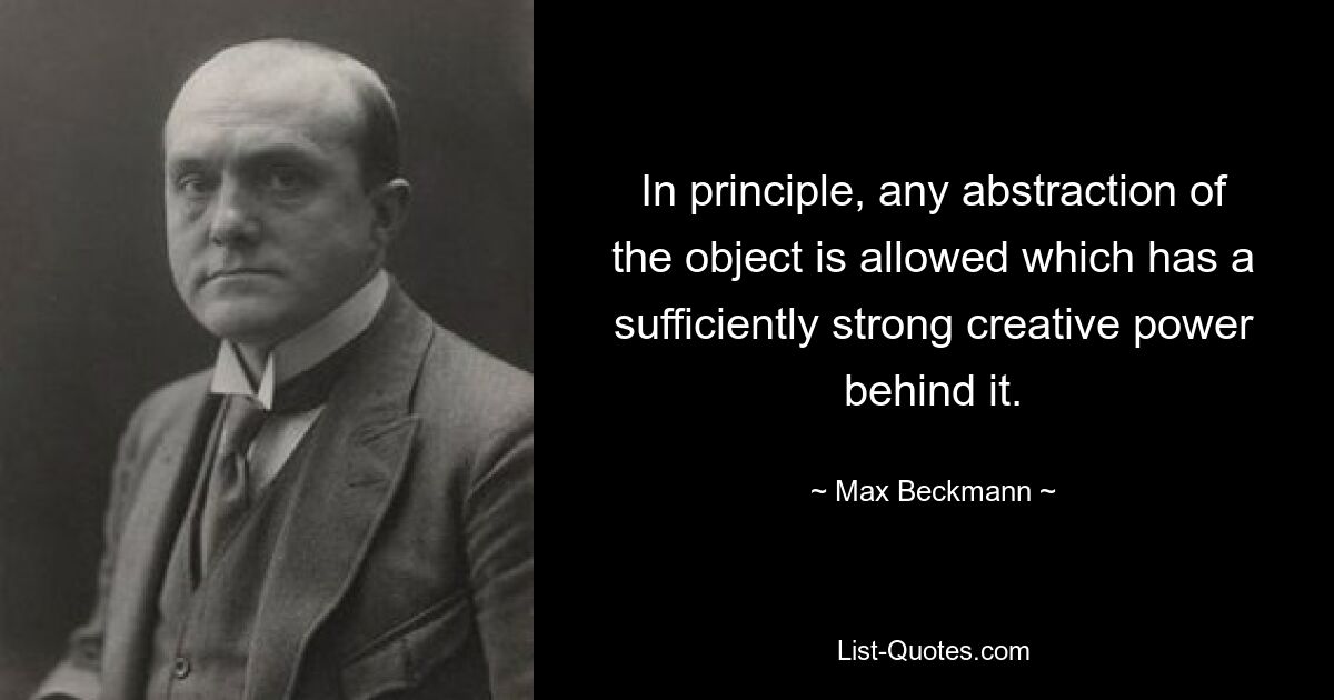 In principle, any abstraction of the object is allowed which has a sufficiently strong creative power behind it. — © Max Beckmann