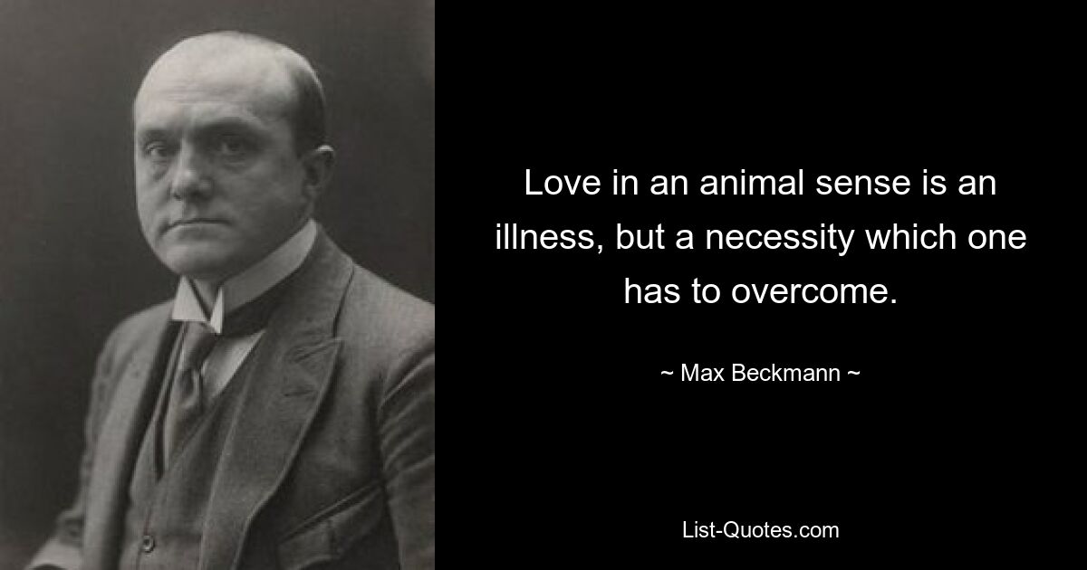 Love in an animal sense is an illness, but a necessity which one has to overcome. — © Max Beckmann