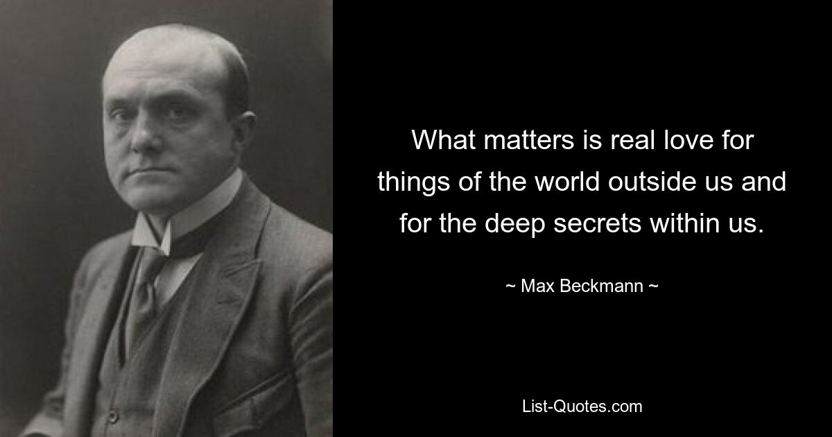 What matters is real love for things of the world outside us and for the deep secrets within us. — © Max Beckmann