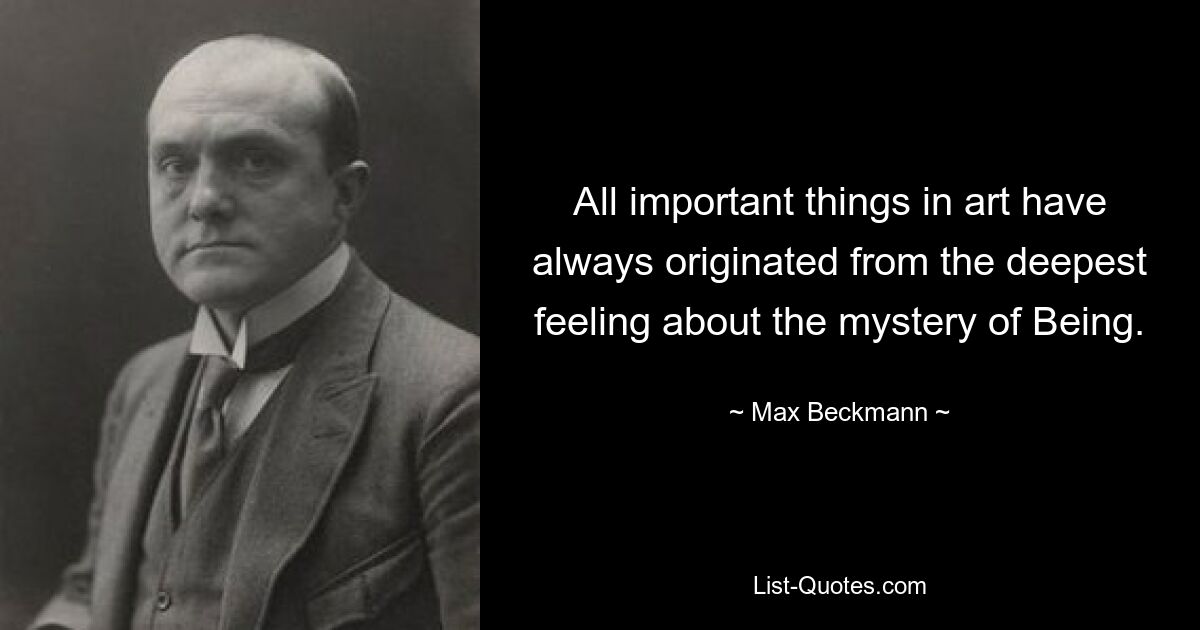 All important things in art have always originated from the deepest feeling about the mystery of Being. — © Max Beckmann