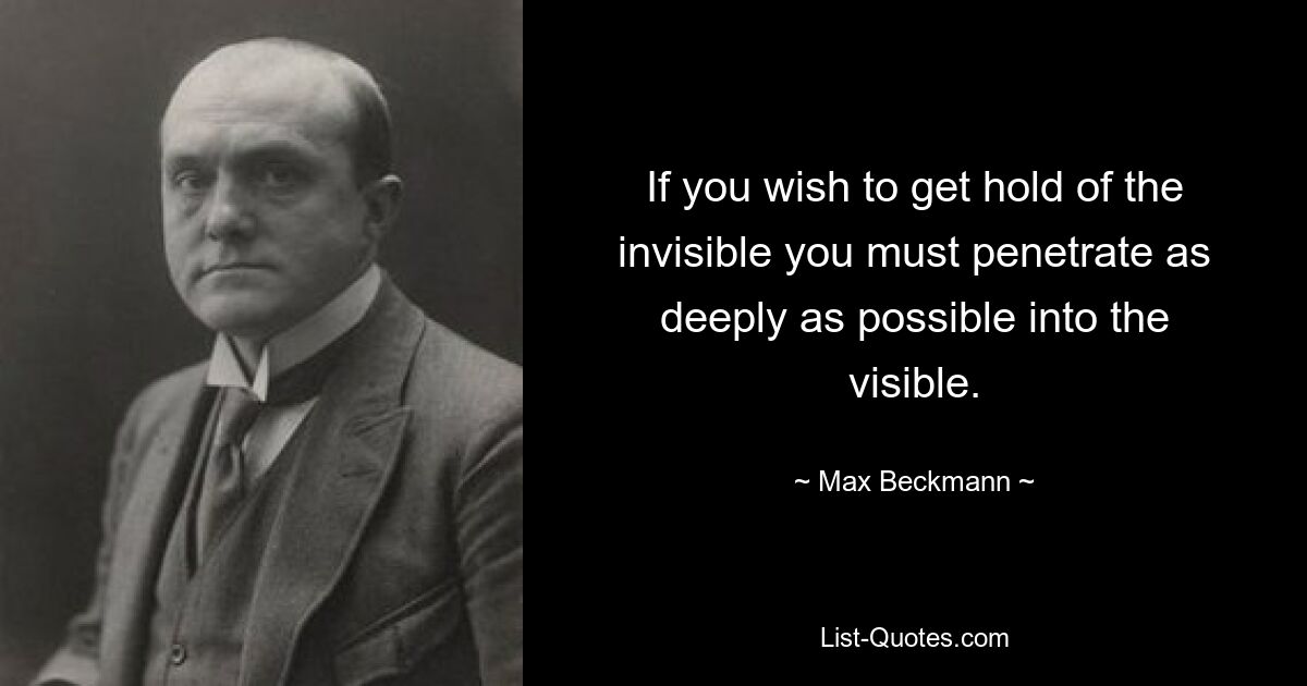 If you wish to get hold of the invisible you must penetrate as deeply as possible into the visible. — © Max Beckmann