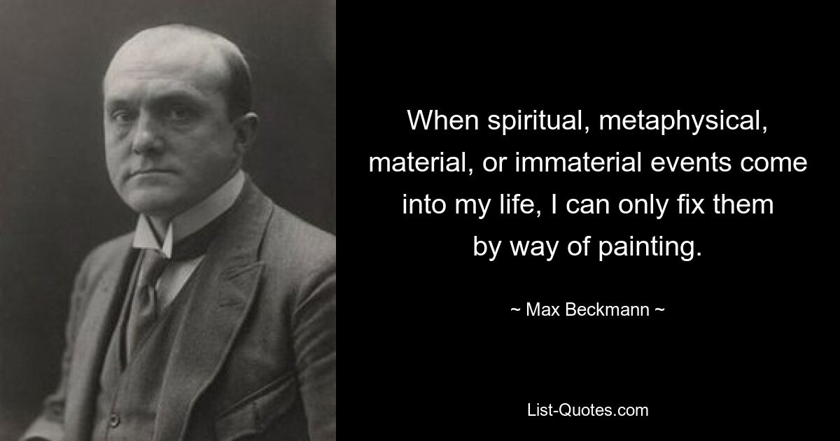 When spiritual, metaphysical, material, or immaterial events come into my life, I can only fix them by way of painting. — © Max Beckmann