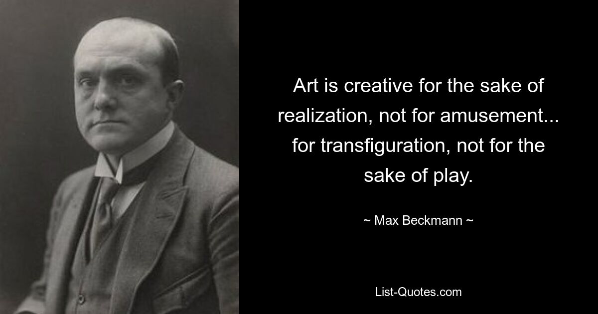 Art is creative for the sake of realization, not for amusement... for transfiguration, not for the sake of play. — © Max Beckmann