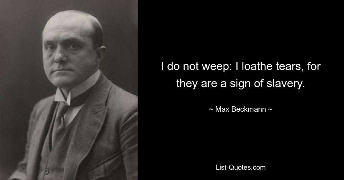 I do not weep: I loathe tears, for they are a sign of slavery. — © Max Beckmann