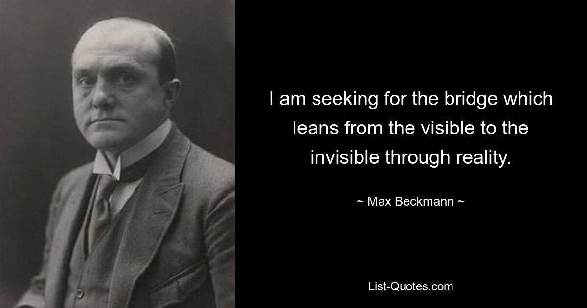 I am seeking for the bridge which leans from the visible to the invisible through reality. — © Max Beckmann