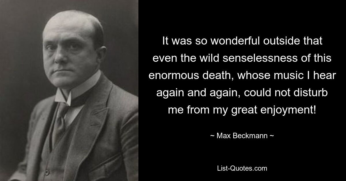 It was so wonderful outside that even the wild senselessness of this enormous death, whose music I hear again and again, could not disturb me from my great enjoyment! — © Max Beckmann