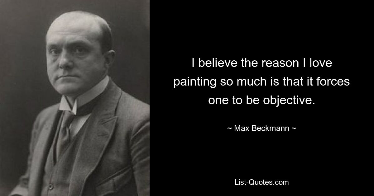 I believe the reason I love painting so much is that it forces one to be objective. — © Max Beckmann