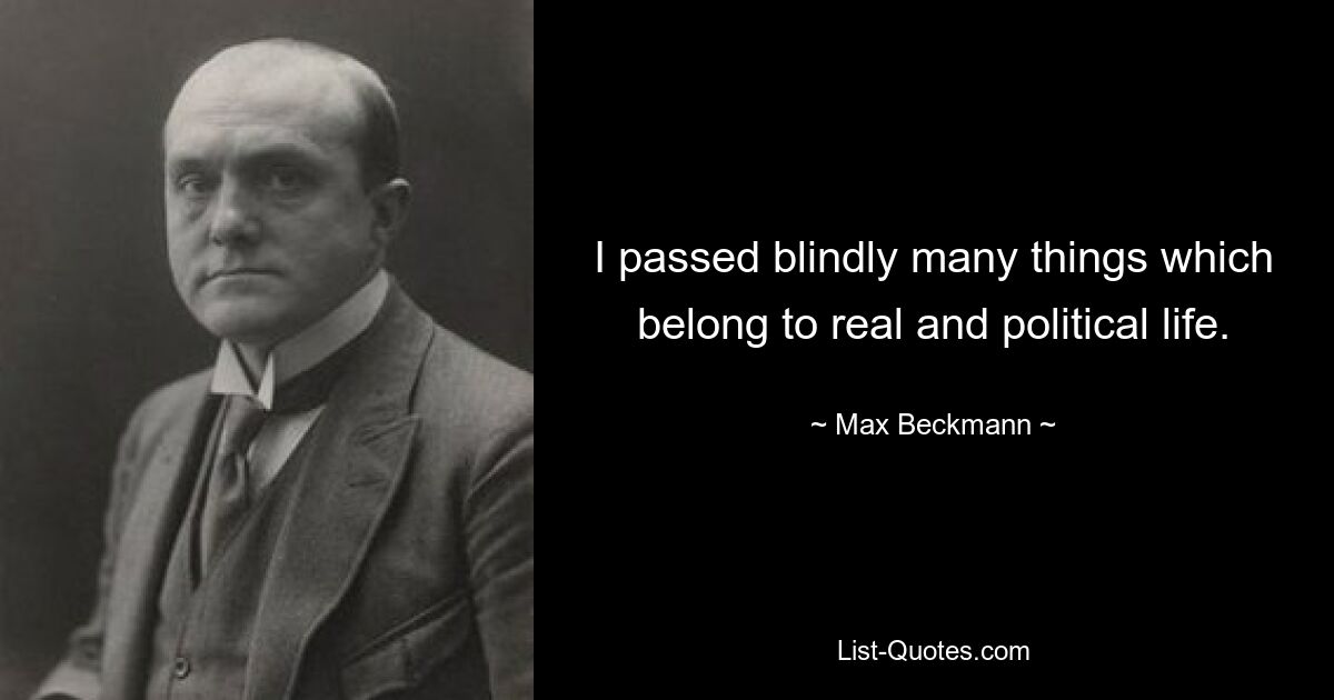 I passed blindly many things which belong to real and political life. — © Max Beckmann