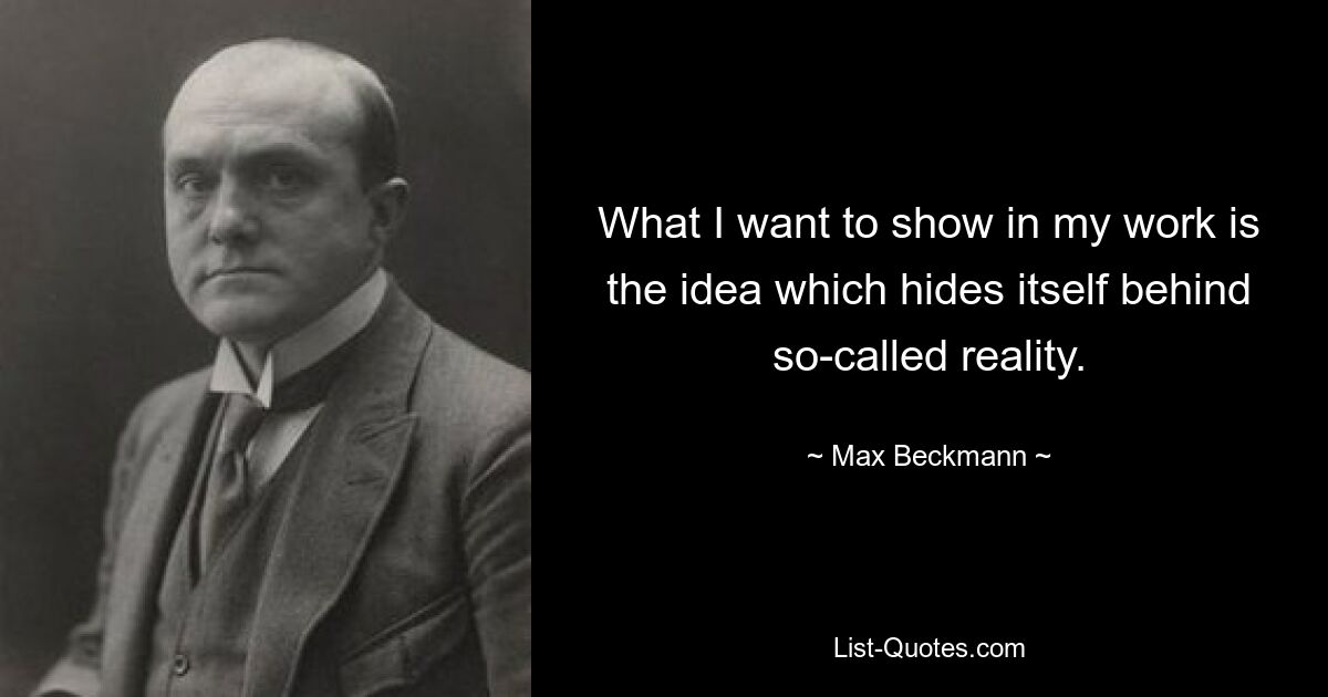 What I want to show in my work is the idea which hides itself behind so-called reality. — © Max Beckmann