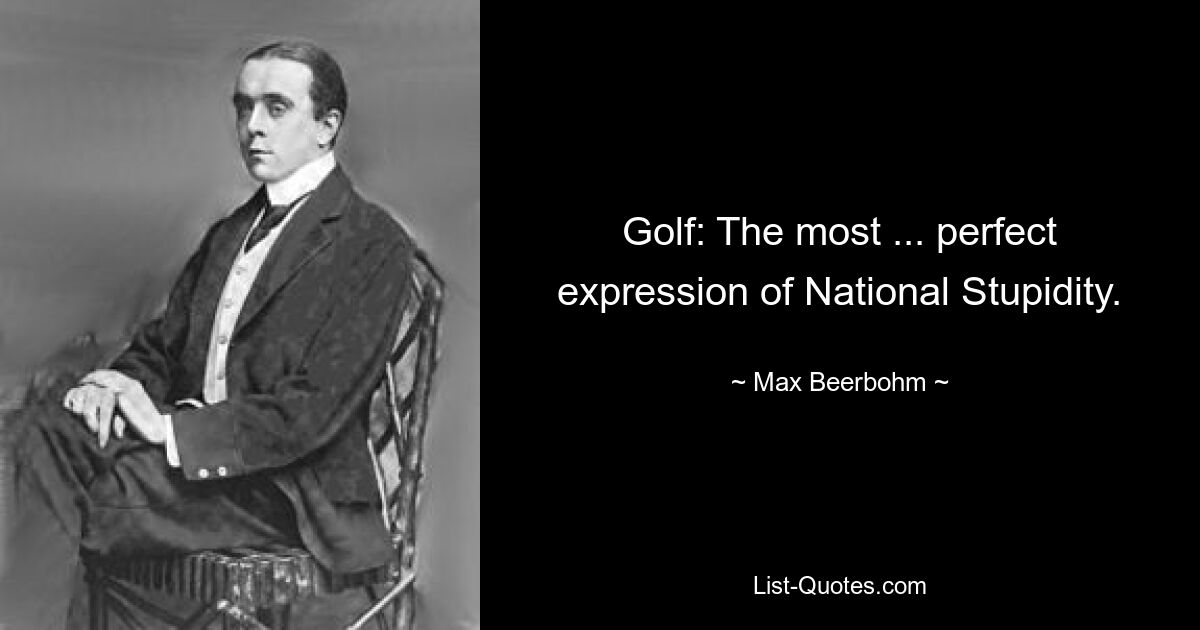 Golf: The most ... perfect expression of National Stupidity. — © Max Beerbohm