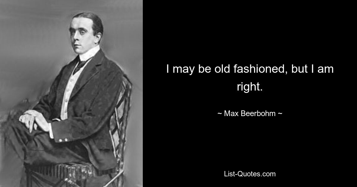 I may be old fashioned, but I am right. — © Max Beerbohm