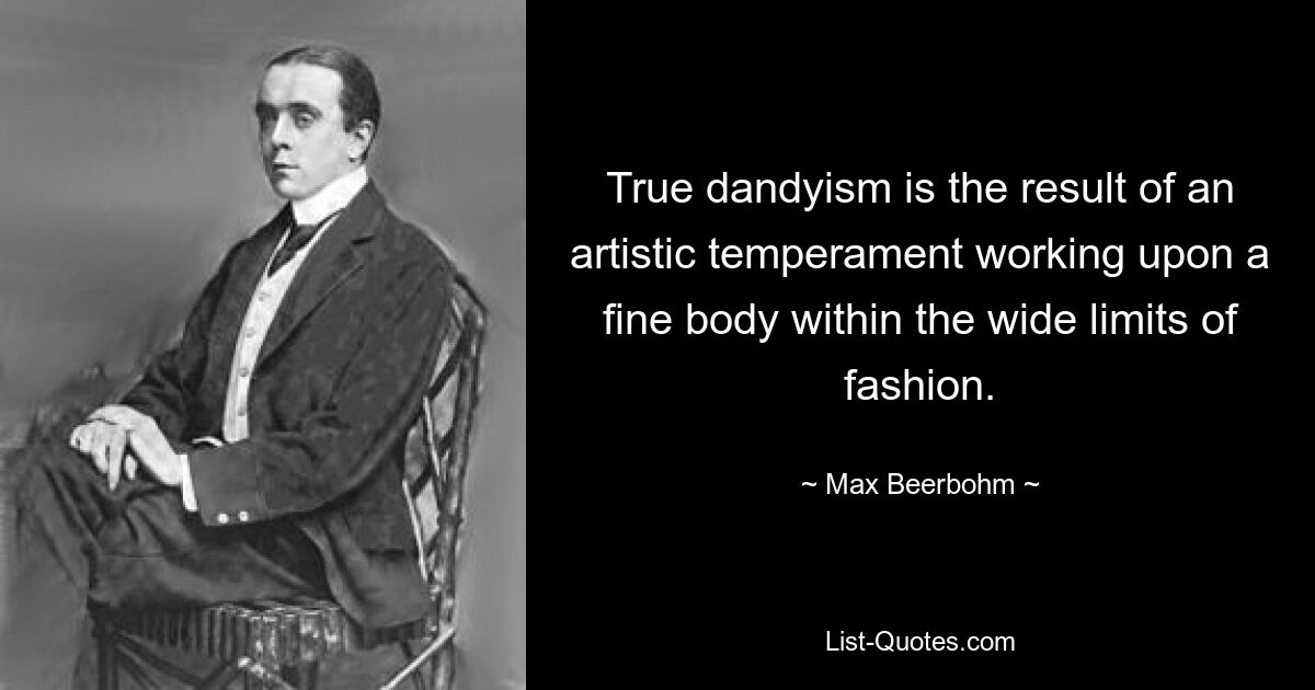 True dandyism is the result of an artistic temperament working upon a fine body within the wide limits of fashion. — © Max Beerbohm