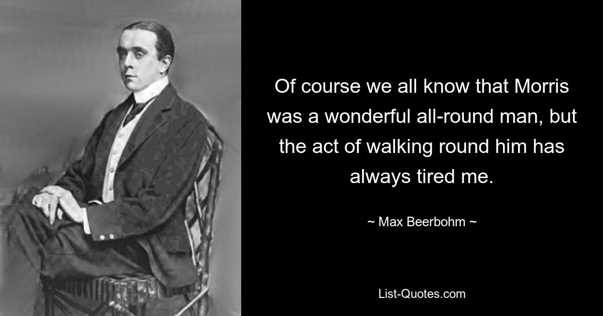 Of course we all know that Morris was a wonderful all-round man, but the act of walking round him has always tired me. — © Max Beerbohm