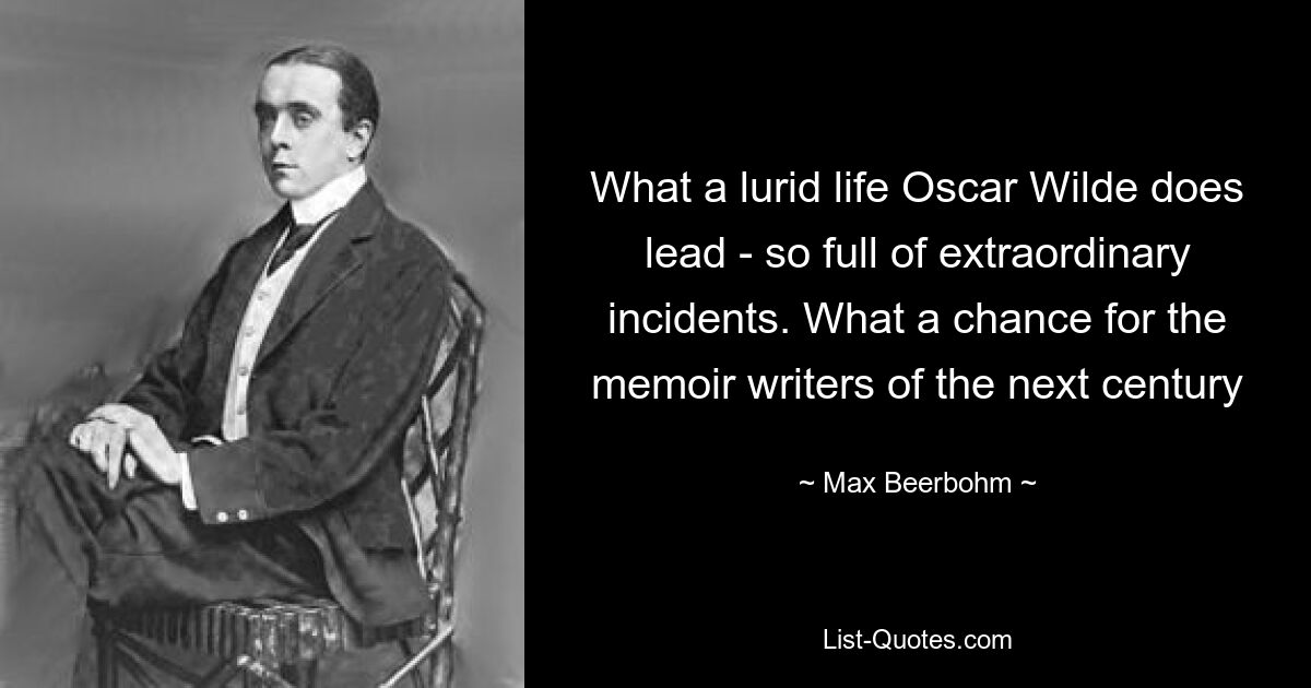 What a lurid life Oscar Wilde does lead - so full of extraordinary incidents. What a chance for the memoir writers of the next century — © Max Beerbohm