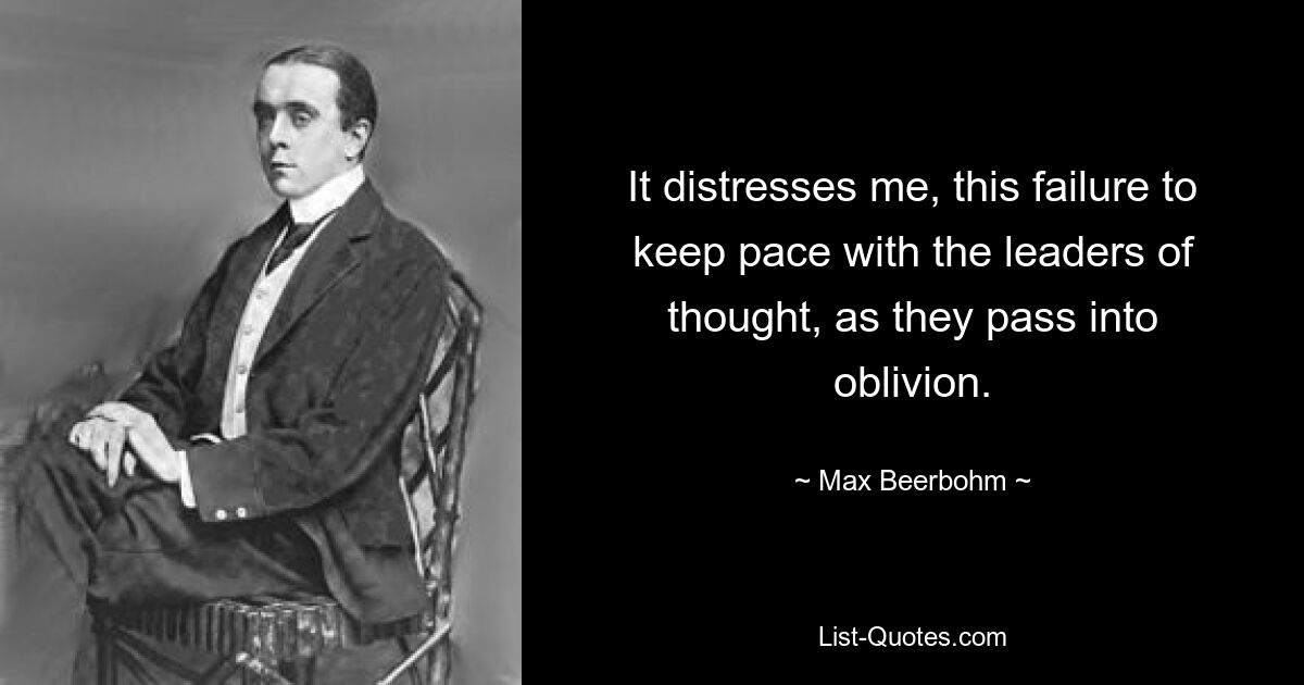 It distresses me, this failure to keep pace with the leaders of thought, as they pass into oblivion. — © Max Beerbohm