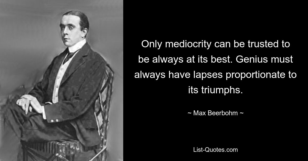 Только посредственности можно доверять, что она всегда будет на высоте. У гения всегда должны быть промахи, пропорциональные его триумфам. — © Макс Бирбом 