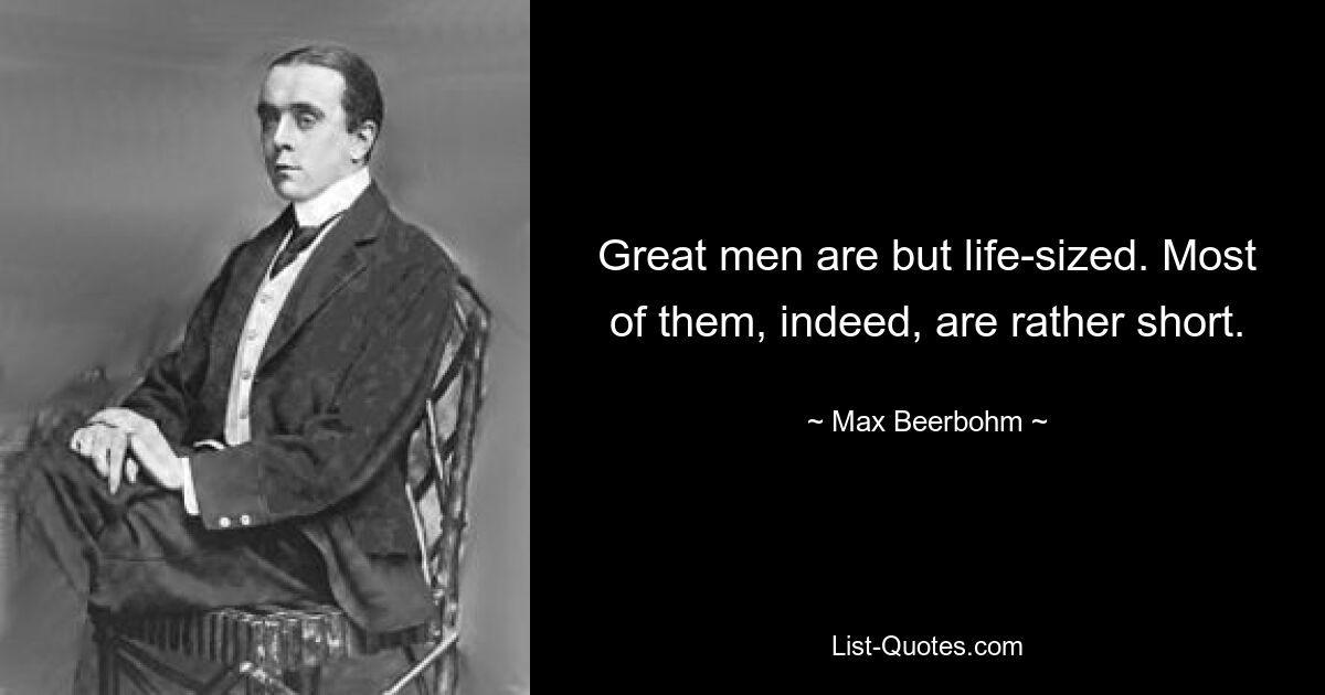 Great men are but life-sized. Most of them, indeed, are rather short. — © Max Beerbohm